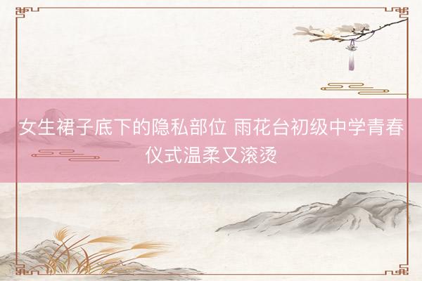 女生裙子底下的隐私部位 雨花台初级中学青春仪式温柔又滚烫