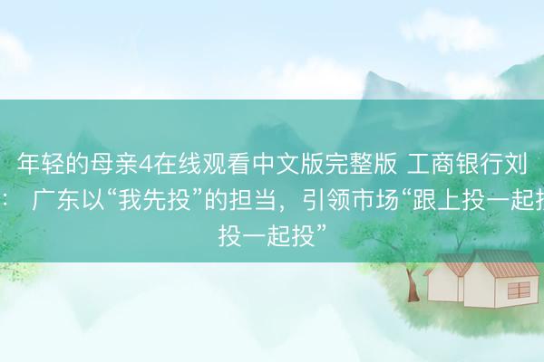 年轻的母亲4在线观看中文版完整版 工商银行刘珺： 广东以“我先投”的担当，引领市场“跟上投一起投”