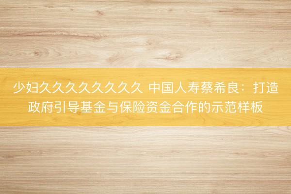 少妇久久久久久久久久 中国人寿蔡希良：打造政府引导基金与保险资金合作的示范样板