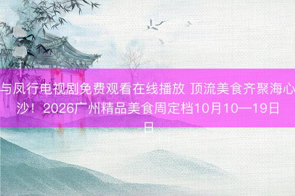 与凤行电视剧免费观看在线播放 顶流美食齐聚海心沙!2026广州精品美食周定档10月10—19日