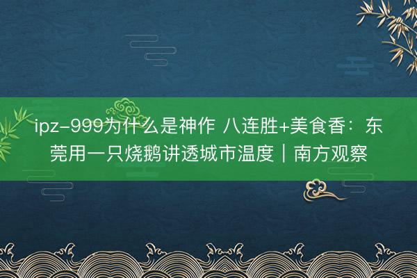 ipz-999为什么是神作 八连胜+美食香：东莞用一只烧鹅讲透城市温度｜南方观察