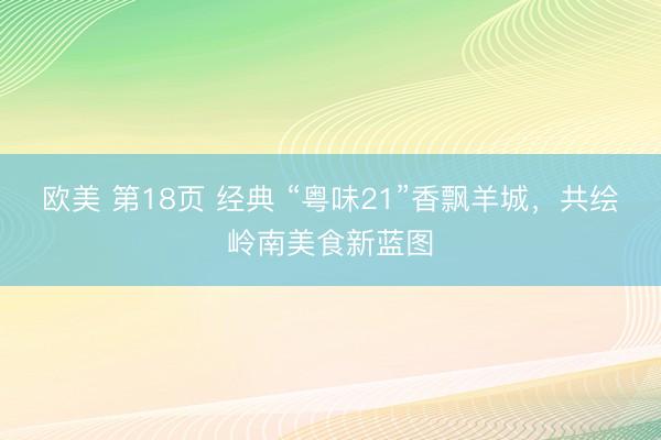 欧美 第18页 经典 “粤味21”香飘羊城，共绘岭南美食新蓝图
