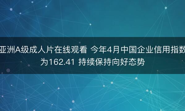 亚洲A级成人片在线观看 今年4月中国企业信用指数为162.41 持续保持向好态势