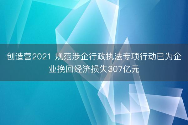 创造营2021 规范涉企行政执法专项行动已为企业挽回经济损失307亿元