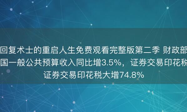 回复术士的重启人生免费观看完整版第二季 财政部：1—4月全国一般公共预算收入同比增3.5%，证券交易印花税大增74.8%