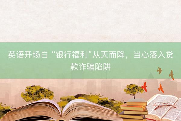英语开场白 “银行福利”从天而降,当心落入贷款诈骗陷阱