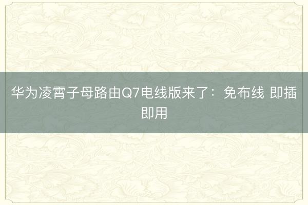 华为凌霄子母路由Q7电线版来了：免布线 即插即用