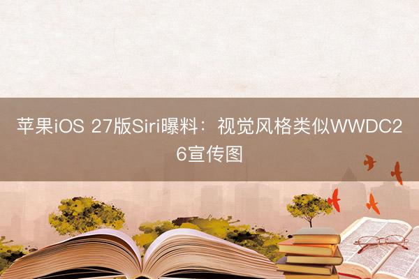 苹果iOS 27版Siri曝料：视觉风格类似WWDC26宣传图