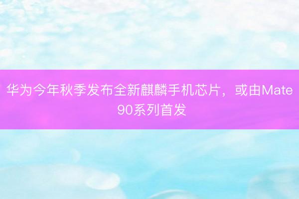 华为今年秋季发布全新麒麟手机芯片,或由Mate 90系列首发