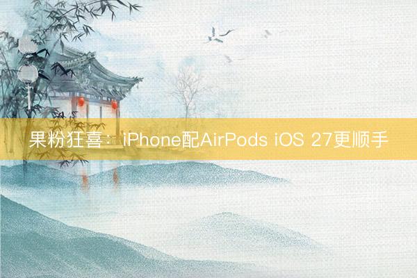 果粉狂喜：iPhone配AirPods iOS 27更顺手
