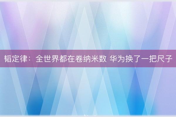 韬定律:全世界都在卷纳米数 华为换了一把尺子