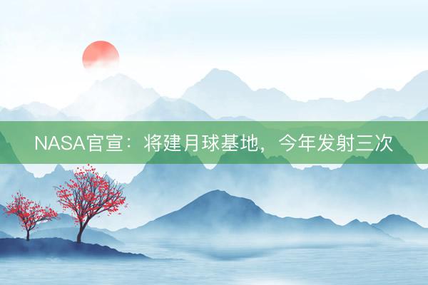 NASA官宣:将建月球基地,今年发射三次