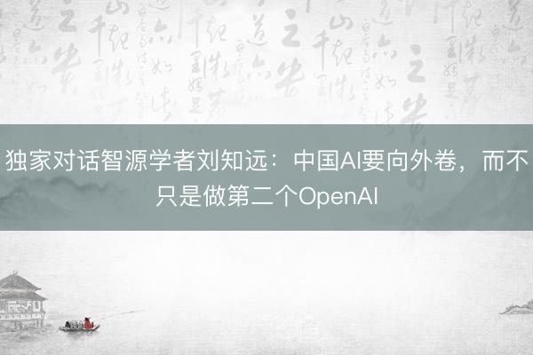 独家对话智源学者刘知远：中国AI要向外卷，而不只是做第二个OpenAI