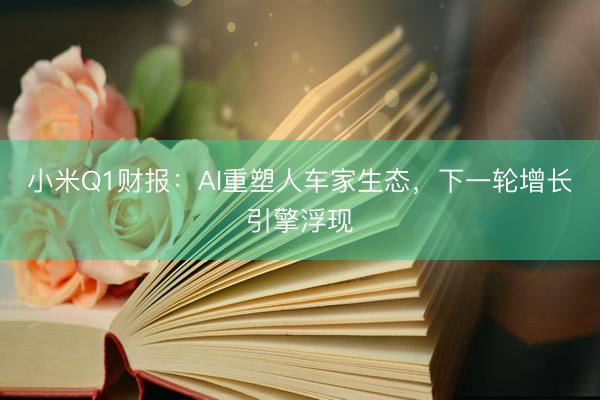 小米Q1财报：AI重塑人车家生态，下一轮增长引擎浮现