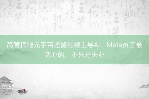 高管搞砸元宇宙还能继续主导AI，Meta员工最寒心的，不只是失业
