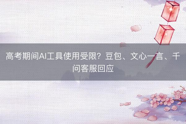 高考期间AI工具使用受限？豆包、文心一言、千问客服回应