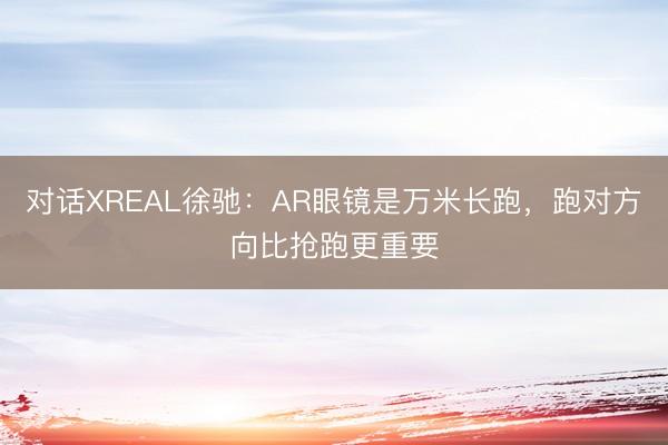 对话XREAL徐驰：AR眼镜是万米长跑，跑对方向比抢跑更重要