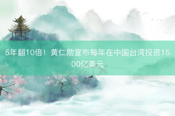 5年翻10倍！黄仁勋宣布每年在中国台湾投资1500亿美元