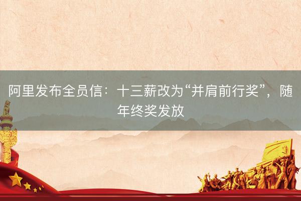 阿里发布全员信：十三薪改为“并肩前行奖”，随年终奖发放