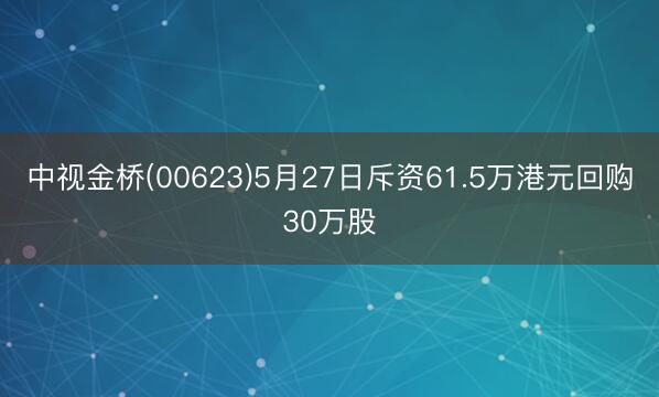 中视金桥(00623)5月27日斥资61.5万港元回购30万股