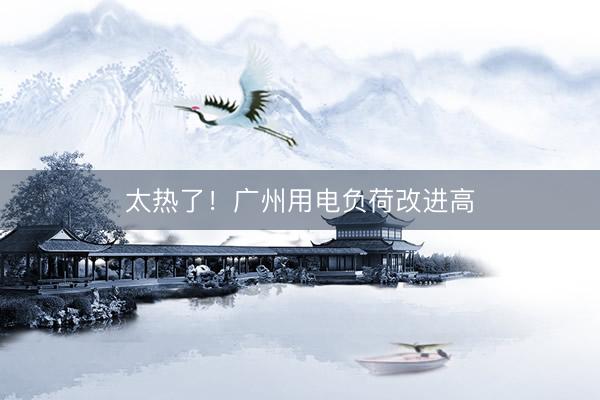 太热了！广州用电负荷改进高