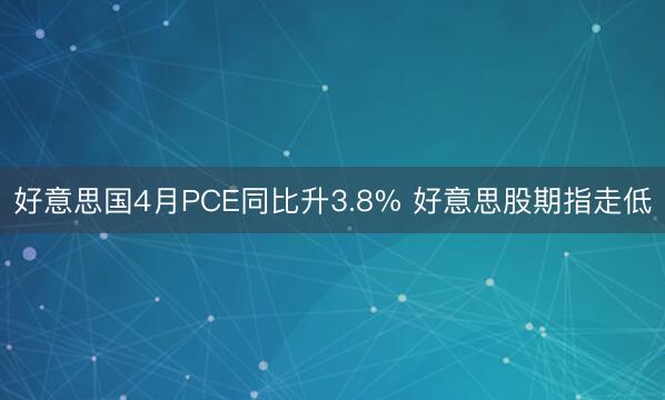 好意思国4月PCE同比升3.8% 好意思股期指走低