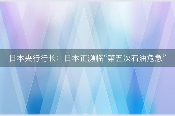 日本央行行长：日本正濒临“第五次石油危急”