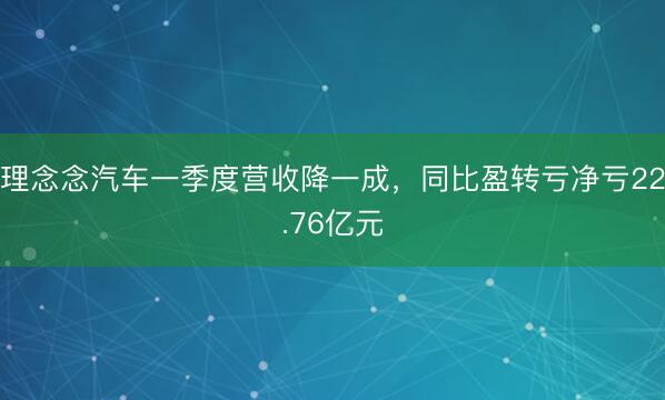 理念念汽车一季度营收降一成，同比盈转亏净亏22.76亿元