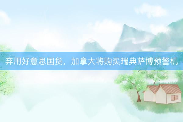 弃用好意思国货，加拿大将购买瑞典萨博预警机
