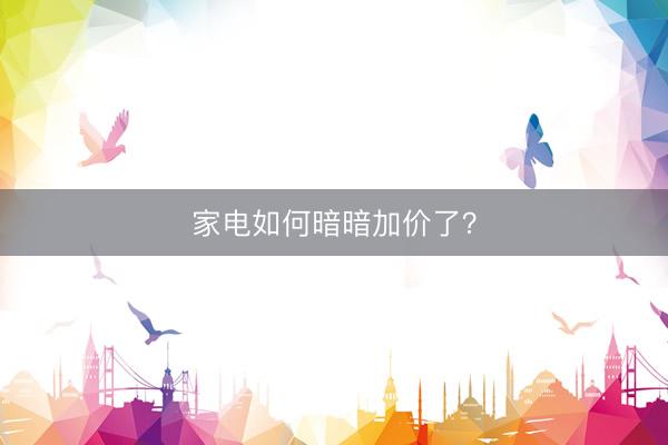家电如何暗暗加价了？
