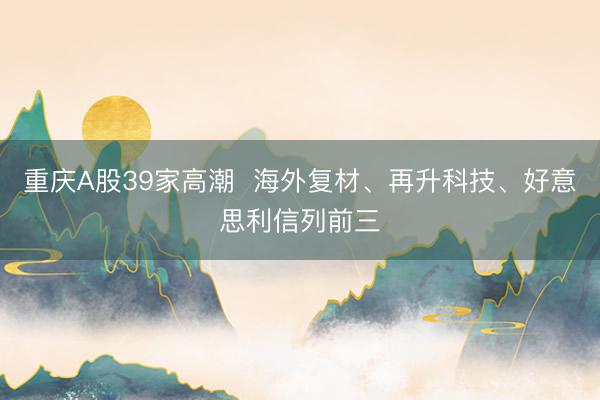 重庆A股39家高潮  海外复材、再升科技、好意思利信列前三