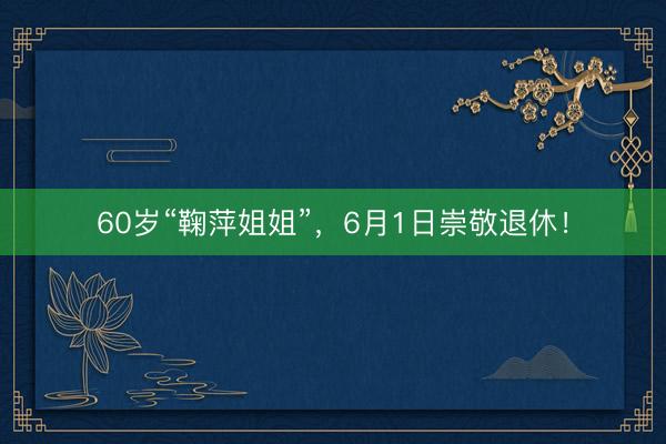 60岁“鞠萍姐姐”，6月1日崇敬退休！