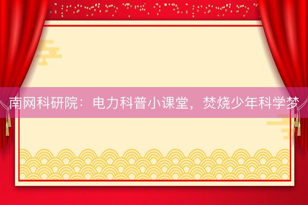 南网科研院：电力科普小课堂，焚烧少年科学梦