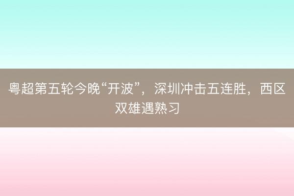 粤超第五轮今晚“开波”，深圳冲击五连胜，西区双雄遇熟习