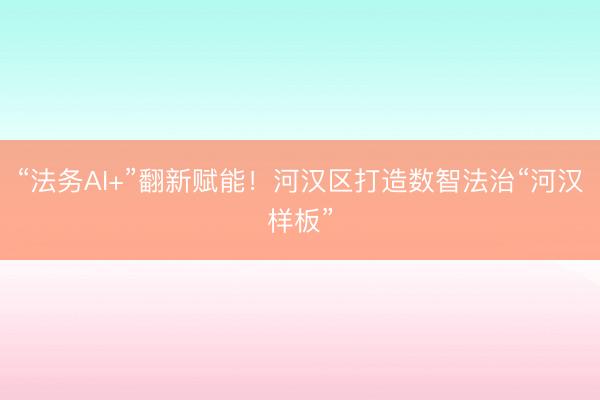 “法务AI+”翻新赋能!河汉区打造数智法治“河汉样板”