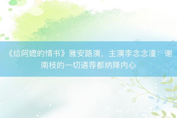 《给阿嬷的情书》雅安路演，主演李念念潼：谢南枝的一切遴荐都纳降内心