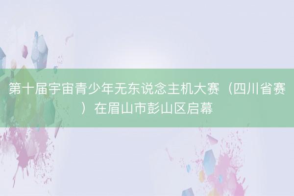 第十届宇宙青少年无东说念主机大赛（四川省赛）在眉山市彭山区启幕