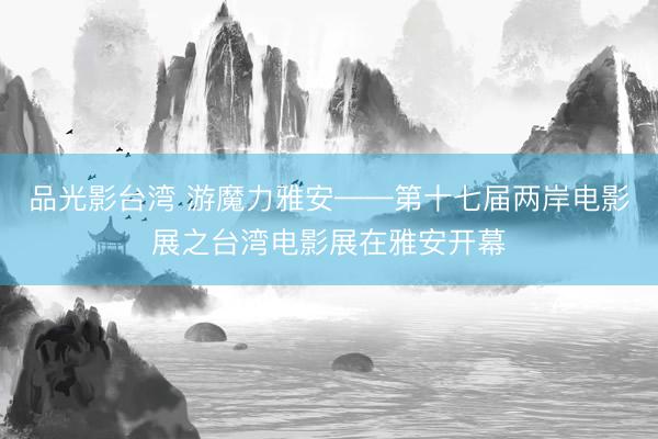 品光影台湾 游魔力雅安——第十七届两岸电影展之台湾电影展在雅安开幕