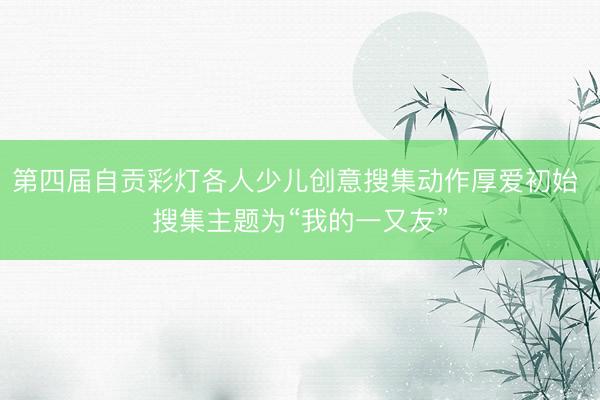 第四届自贡彩灯各人少儿创意搜集动作厚爱初始 搜集主题为“我的一又友”