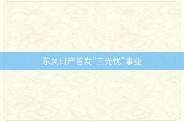 东风日产首发“三无忧”事业