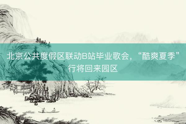 北京公共度假区联动B站毕业歌会，“酷爽夏季”行将回来园区