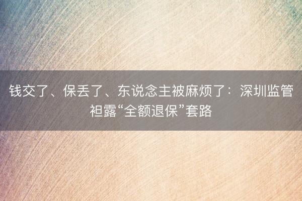 钱交了、保丢了、东说念主被麻烦了：深圳监管袒露“全额退保”套路