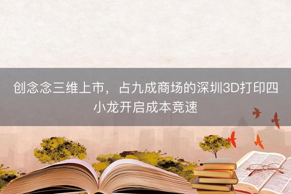 创念念三维上市，占九成商场的深圳3D打印四小龙开启成本竞速