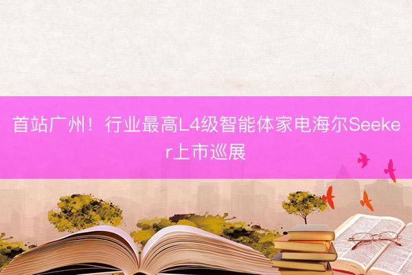 首站广州！行业最高L4级智能体家电海尔Seeker上市巡展