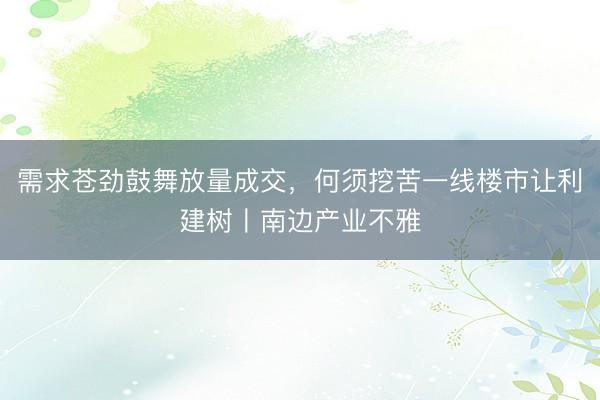需求苍劲鼓舞放量成交，何须挖苦一线楼市让利建树〡南边产业不雅
