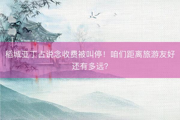 稻城亚丁占说念收费被叫停！咱们距离旅游友好还有多远？