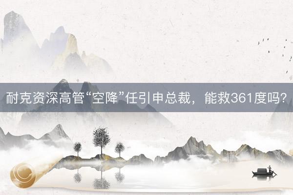 耐克资深高管“空降”任引申总裁，能救361度吗？