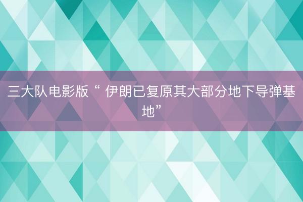 三大队电影版 “ 伊朗已复原其大部分地下导弹基地”