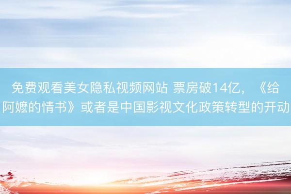 免费观看美女隐私视频网站 票房破14亿，《给阿嬷的情书》或者是中国影视文化政策转型的开动