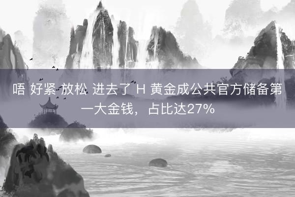 唔 好紧 放松 进去了 H 黄金成公共官方储备第一大金钱，占比达27%